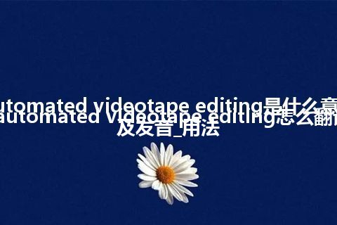 automated videotape editing是什么意思_automated videotape editing怎么翻译及发音_用法