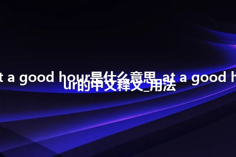 at a good hour是什么意思_at a good hour的中文释义_用法