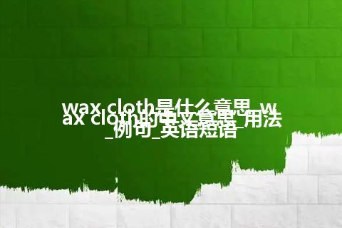wax cloth是什么意思_wax cloth的中文意思_用法_例句_英语短语