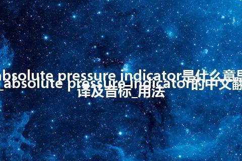 absolute pressure indicator是什么意思_absolute pressure indicator的中文翻译及音标_用法