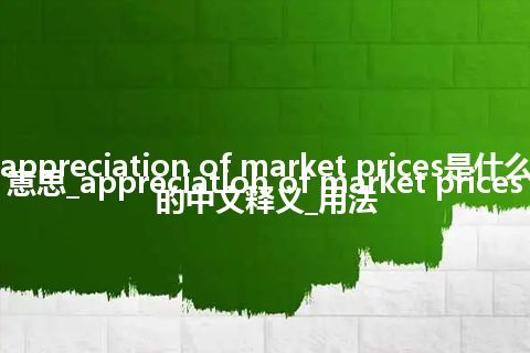 appreciation of market prices是什么意思_appreciation of market prices的中文释义_用法