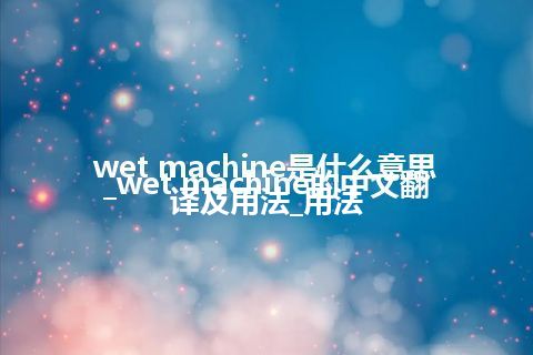 wet machine是什么意思_wet machine的中文翻译及用法_用法