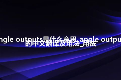 angle outputs是什么意思_angle outputs的中文翻译及用法_用法