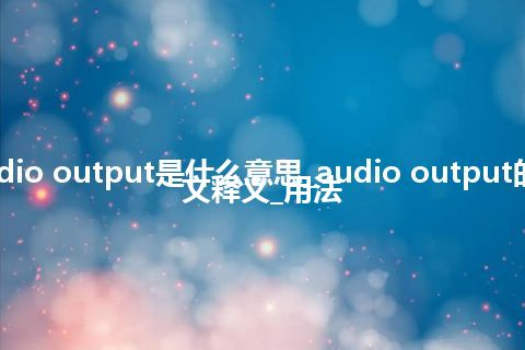 audio output是什么意思_audio output的中文释义_用法