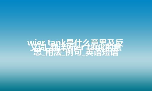 wier tank是什么意思及反义词_翻译wier tank的意思_用法_例句_英语短语