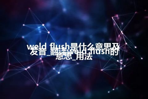 weld flush是什么意思及发音_翻译weld flush的意思_用法