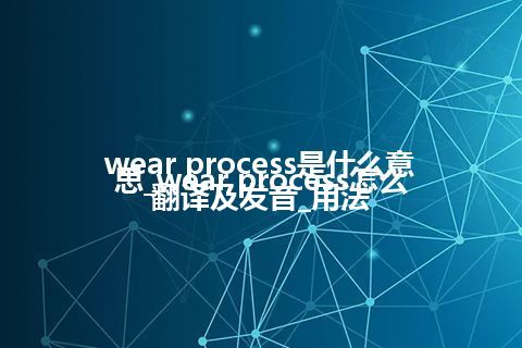 wear process是什么意思_wear process怎么翻译及发音_用法