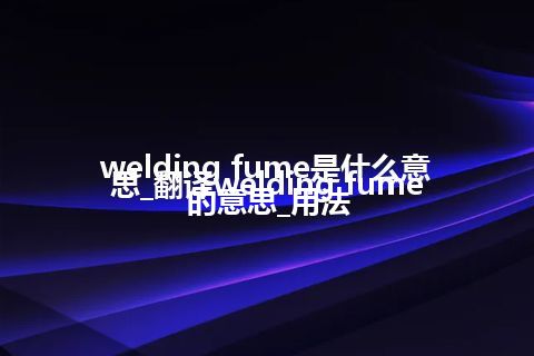 welding fume是什么意思_翻译welding fume的意思_用法