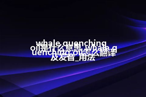whale quenching oil是什么意思_whale quenching oil怎么翻译及发音_用法