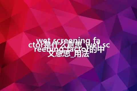 wet screening factor是什么意思_wet screening factor的中文意思_用法