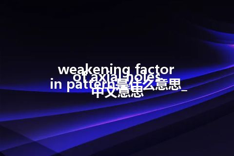 weakening factor of axial holes in pattern是什么意思_中文意思