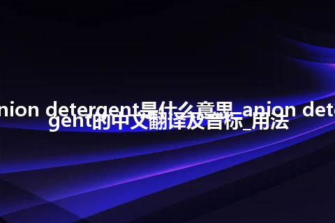 anion detergent是什么意思_anion detergent的中文翻译及音标_用法