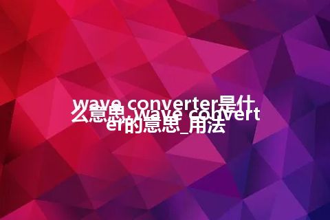 wave converter是什么意思_wave converter的意思_用法