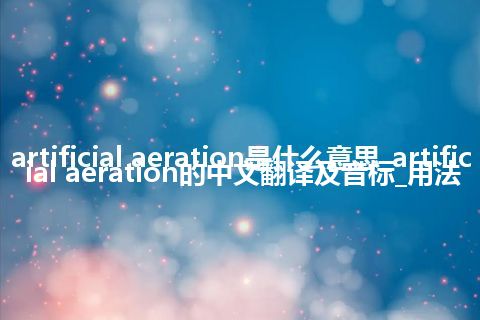 artificial aeration是什么意思_artificial aeration的中文翻译及音标_用法
