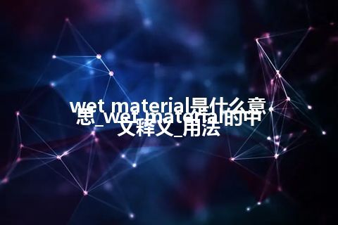 wet material是什么意思_wet material的中文释义_用法