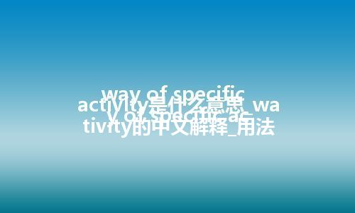 way of specific activity是什么意思_way of specific activity的中文解释_用法
