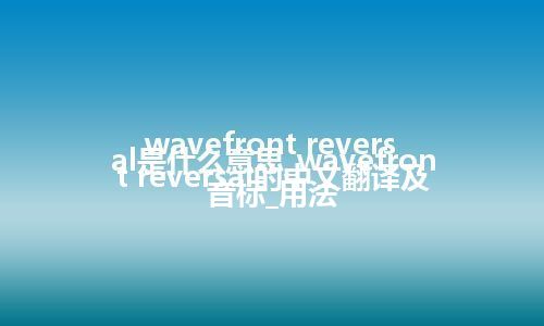 wavefront reversal是什么意思_wavefront reversal的中文翻译及音标_用法