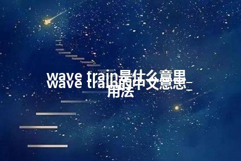 wave train是什么意思_wave train的中文意思_用法