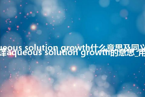 aqueous solution growth什么意思及同义词_翻译aqueous solution growth的意思_用法