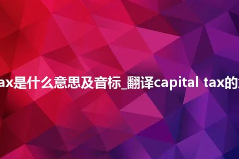 capital tax是什么意思及音标_翻译capital tax的意思_用法