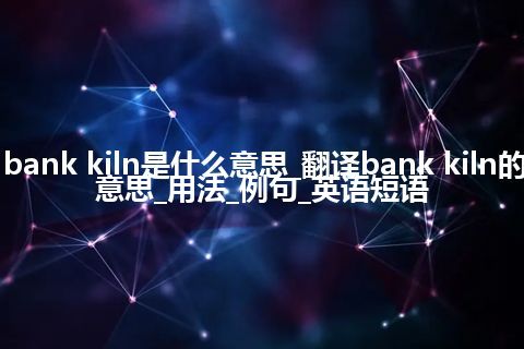 bank kiln是什么意思_翻译bank kiln的意思_用法_例句_英语短语