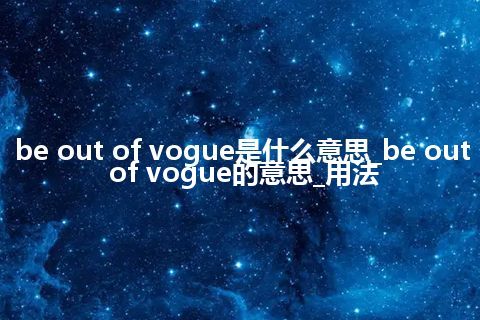 be out of vogue是什么意思_be out of vogue的意思_用法