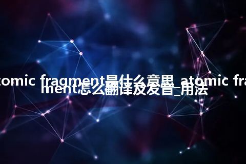 atomic fragment是什么意思_atomic fragment怎么翻译及发音_用法
