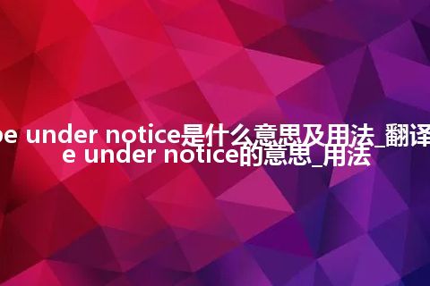 be under notice是什么意思及用法_翻译be under notice的意思_用法