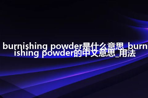 burnishing powder是什么意思_burnishing powder的中文意思_用法