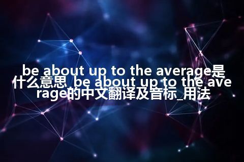 be about up to the average是什么意思_be about up to the average的中文翻译及音标_用法