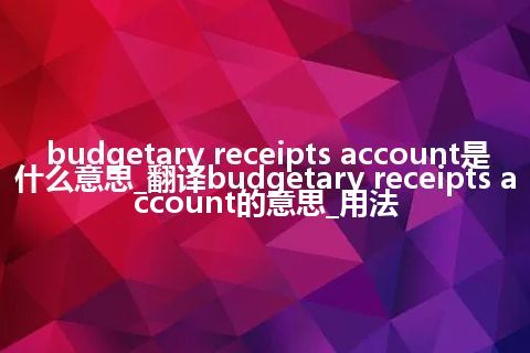 budgetary receipts account是什么意思_翻译budgetary receipts account的意思_用法