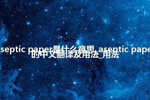 aseptic paper是什么意思_aseptic paper的中文翻译及用法_用法