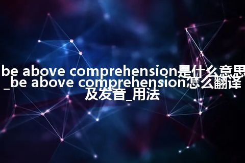 be above comprehension是什么意思_be above comprehension怎么翻译及发音_用法