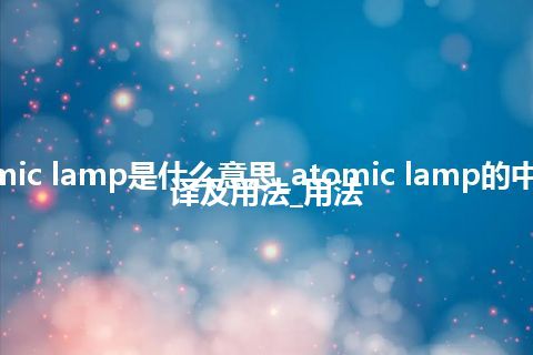 atomic lamp是什么意思_atomic lamp的中文翻译及用法_用法