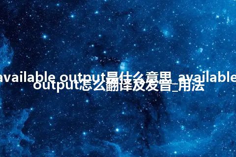 available output是什么意思_available output怎么翻译及发音_用法