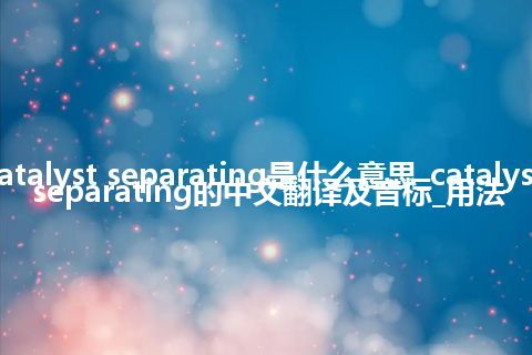 catalyst separating是什么意思_catalyst separating的中文翻译及音标_用法