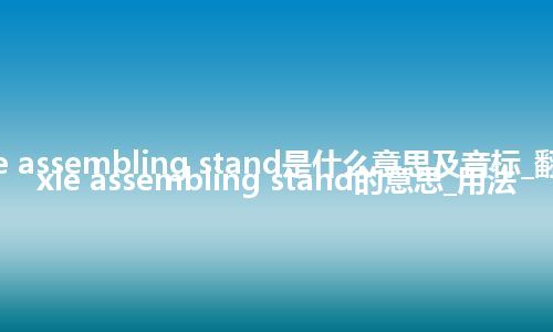 axle assembling stand是什么意思及音标_翻译axle assembling stand的意思_用法