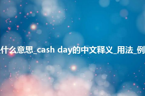 cash day是什么意思_cash day的中文释义_用法_例句_英语短语