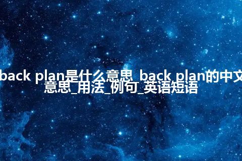 back plan是什么意思_back plan的中文意思_用法_例句_英语短语