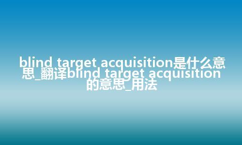 blind target acquisition是什么意思_翻译blind target acquisition的意思_用法