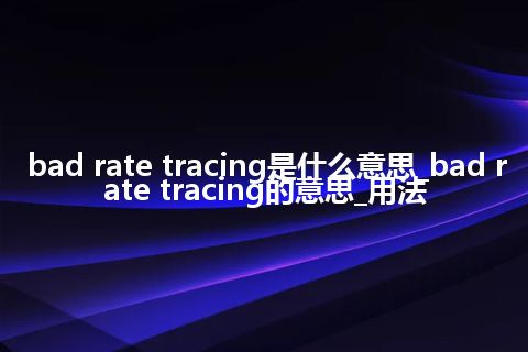 bad rate tracing是什么意思_bad rate tracing的意思_用法