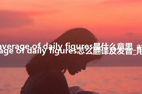 average of daily figures是什么意思_average of daily figures怎么翻译及发音_用法