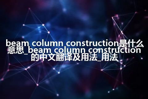 beam column construction是什么意思_beam column construction的中文翻译及用法_用法