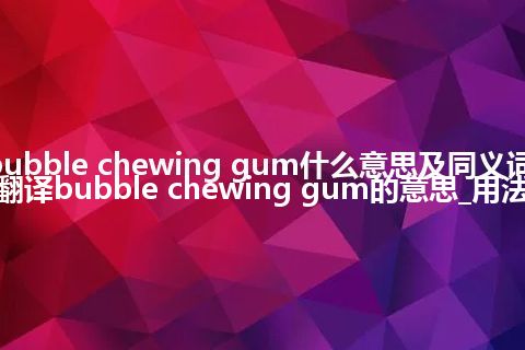 bubble chewing gum什么意思及同义词_翻译bubble chewing gum的意思_用法