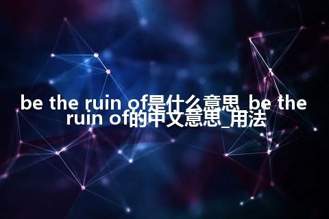 be the ruin of是什么意思_be the ruin of的中文意思_用法