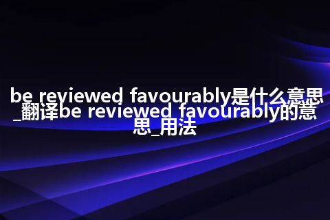 be reviewed favourably是什么意思_翻译be reviewed favourably的意思_用法