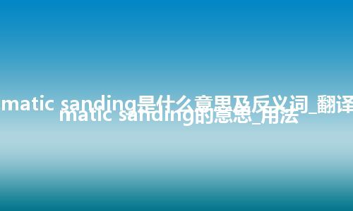 automatic sanding是什么意思及反义词_翻译automatic sanding的意思_用法