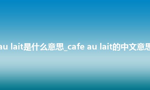 cafe au lait是什么意思_cafe au lait的中文意思_用法