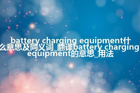 battery charging equipment什么意思及同义词_翻译battery charging equipment的意思_用法