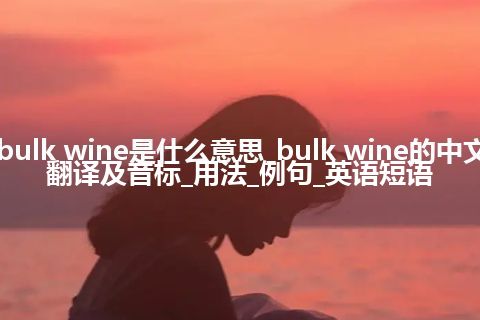 bulk wine是什么意思_bulk wine的中文翻译及音标_用法_例句_英语短语